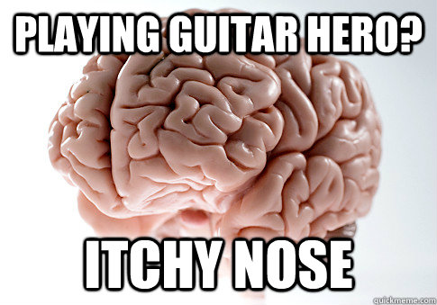 Playing Guitar hero? ITCHY NOSE  Scumbag Brain