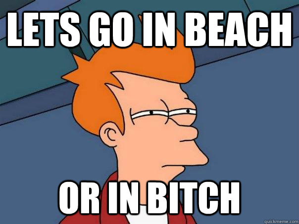 lets go in beach Or in bitch  Futurama Fry