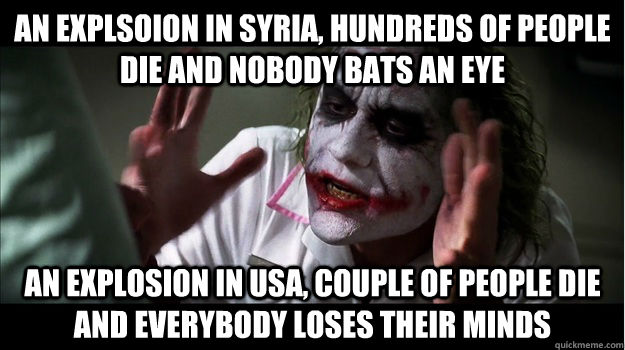 An explsoion in syria, hundreds of people die and nobody bats an eye an explosion in usa, couple of people die and everybody loses their minds  Joker Mind Loss