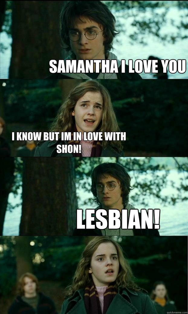 Samantha I love you I know but im in love with shon! Lesbian!  Horny Harry