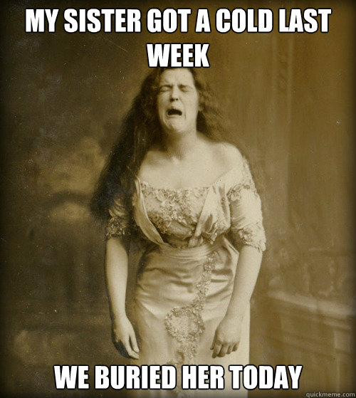 My sister got a cold last week we buried her today  1890s Problems