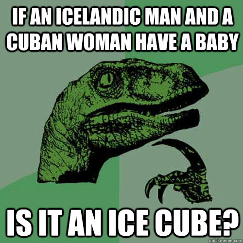 if an icelandic man and a cuban woman have a baby is it an ice cube?  Philosoraptor