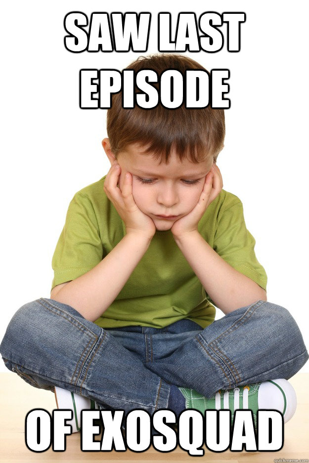 Saw last episode of exosquad  First grade problems