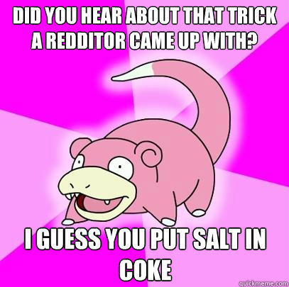 Did you hear about that trick a redditor came up with? I guess you put salt in coke  Slowpoke