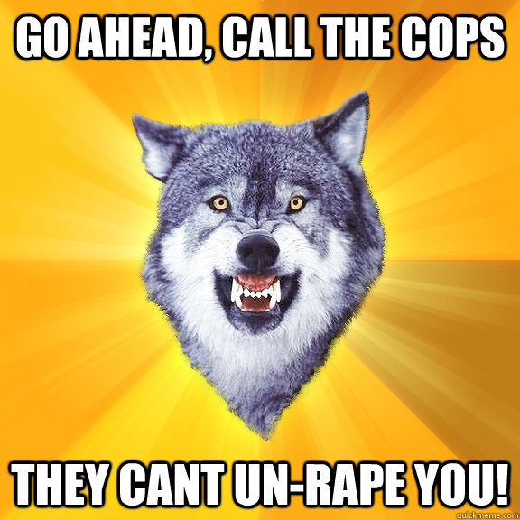 Go Ahead, Call the cops They cant un-rape you! - Go Ahead, Call the cops They cant un-rape you!  Courage Wolf