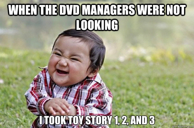 when the dvd managers were not looking  I took toy story 1, 2, and 3  Evil Toddler