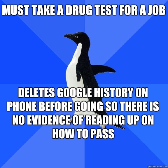 Must take a drug test for a job Deletes google history on phone before going so there is no evidence of reading up on how to pass    Socially Awkward Penguin