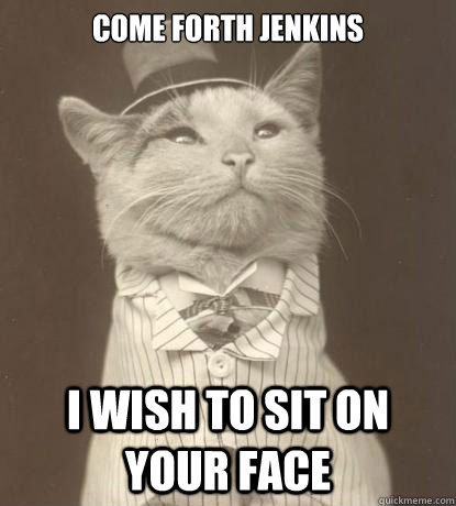 come forth jenkins i wish to sit on your face  Aristocat