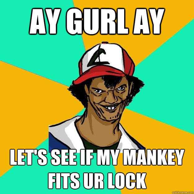 ay gurl ay let's see if my mankey fits ur lock  Ash Pedreiro