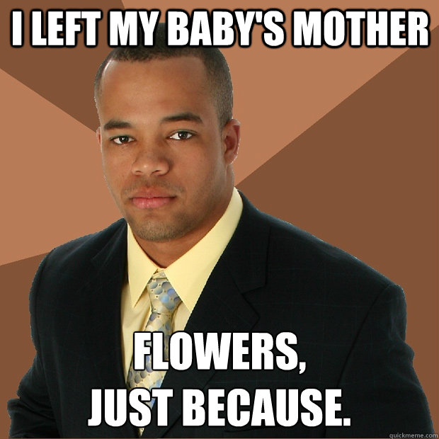 I left my baby's mother flowers, 
just because.  Successful Black Man