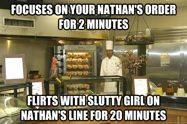 focuses on your Nathan's order for 2 minutes Flirts with slutty girl on Nathan's line for 20 minutes  