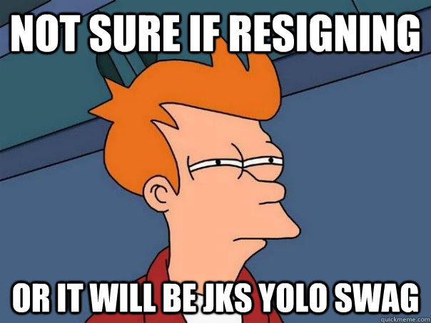 NOT SURE IF RESIGNING or it will be jks yolo swag  Futurama Fry