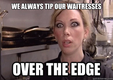 we always tip our waitresses over the edge - we always tip our waitresses over the edge  Crazy Amy