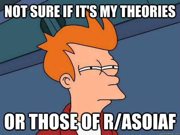 NOT SURE IF IT'S MY THEORIES  OR THOSE OF R/ASOIAF  Futurama Fry