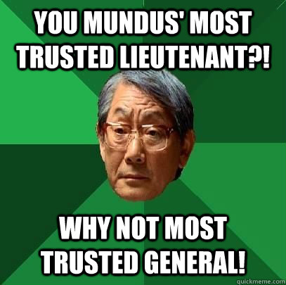 you Mundus' most trusted lieutenant?! Why not most trusted General!  High Expectations Asian Father