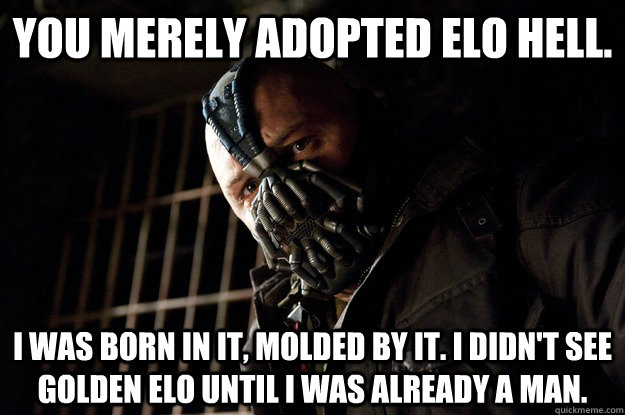 You merely adopted ELO HeLL. I was born in it, molded by it. I didn't see golden elo until i was already a man. - You merely adopted ELO HeLL. I was born in it, molded by it. I didn't see golden elo until i was already a man.  Angry Bane