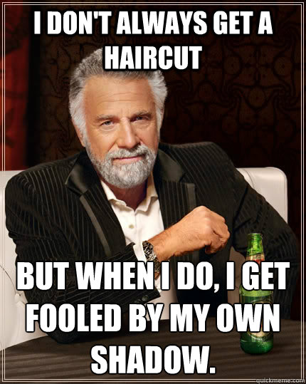 I don't always get a haircut but when I do, I get fooled by my own shadow.  The Most Interesting Man In The World