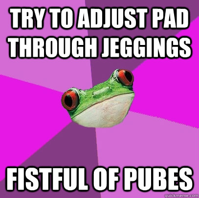 try to adjust pad through jeggings Fistful of pubes  Foul Bachelorette Frog