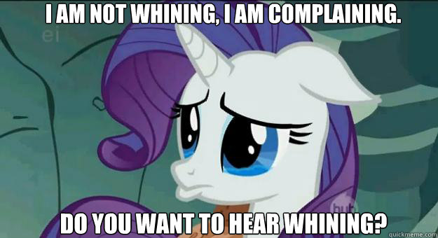 I am not whining, i am complaining. Do you want to hear whining?  Pouty Rarity