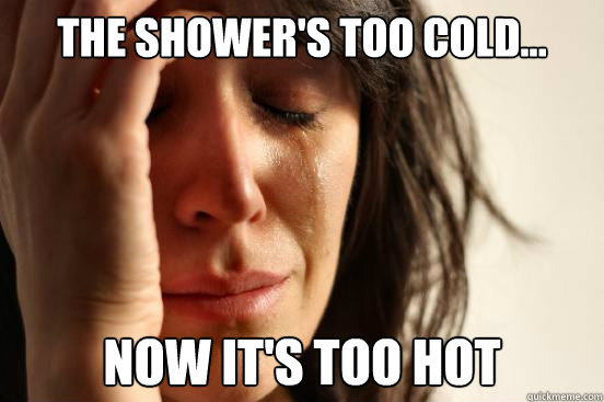 the shower's too cold... Now it's too hot  First World Problems