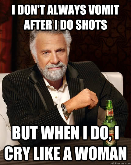 I don't always vomit after I do shots But when I do, I cry like a woman - I don't always vomit after I do shots But when I do, I cry like a woman  The Most Interesting Man In The World