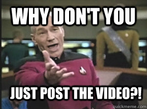 WHY DON'T YOU  Just post the video?!  Annoyed Picard