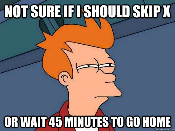 Not sure if I should skip X Or wait 45 minutes to go home  Futurama Fry