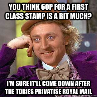 you think 60p for a first class stamp is a bit much? i'm sure it'll come down after the tories privatise royal mail  Condescending Wonka