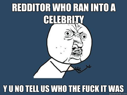 redditor who ran into a celebrity y u no tell us who the fuck it was  Y U No