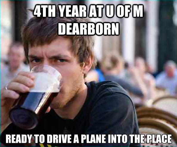 4th year at u of m dearborn ready to drive a plane into the place  Lazy College Senior