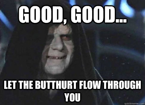 GOOD, GOOD... Let the butthurt flow through you  Emperor Palpatine