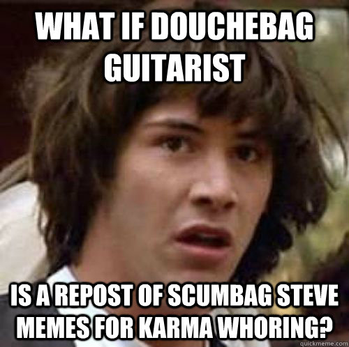 What if Douchebag Guitarist is a repost of Scumbag Steve Memes for karma whoring?  conspiracy keanu