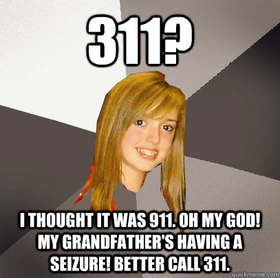 311? I thought it was 911. Oh my god! My grandfather's having a seizure! Better Call 311. - 311? I thought it was 911. Oh my god! My grandfather's having a seizure! Better Call 311.  Musically Oblivious 8th Grader