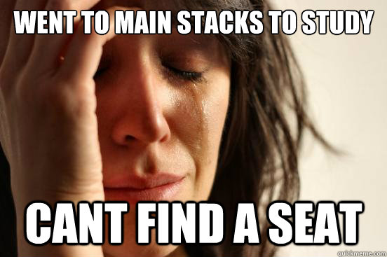 went to main stacks to study cant find a seat  First World Problems