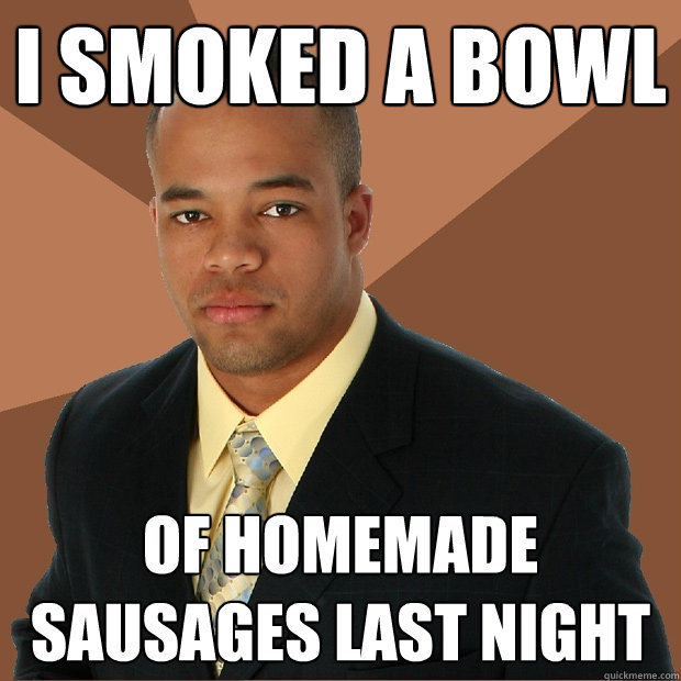 I smoked a bowl Of homemade sausages last night  Successful Black Man