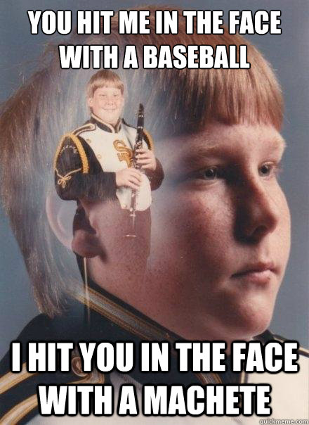 You hit me in the face with a baseball I hit you in the face with a machete  PTSD Clarinet Boy