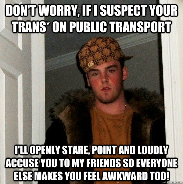 Don't worry, If i suspect your trans* on public transport I'll openly stare, point and loudly accuse you to my friends so everyone else makes you feel awkward too!  Scumbag Steve