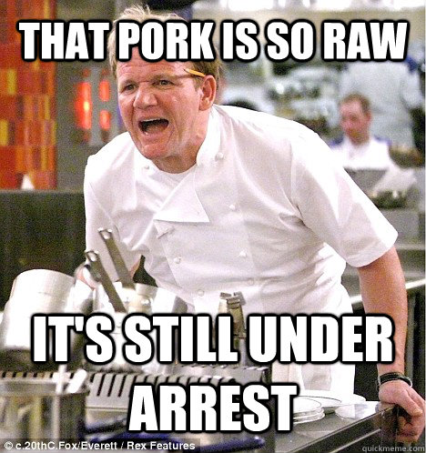 THAT PORK IS SO RAW it's still under arrest  gordon ramsay