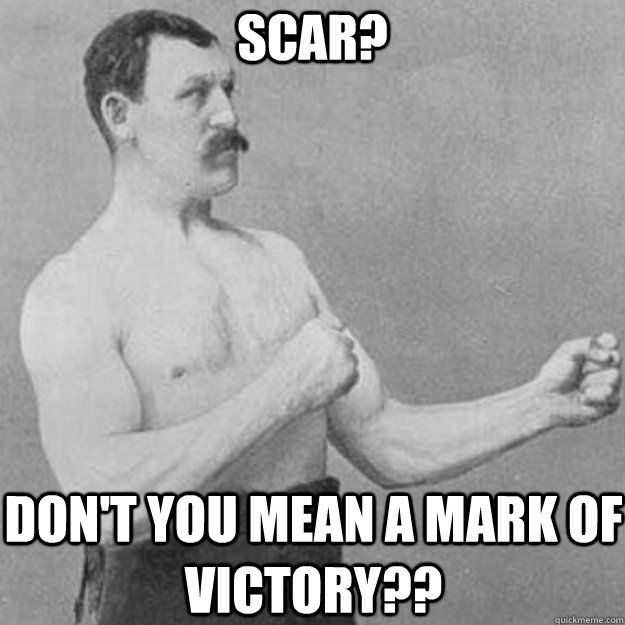 Scar? Don't you mean a mark of victory??  overly manly man