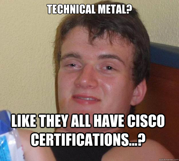 Technical metal? Like they all have Cisco certifications...?  10 Guy