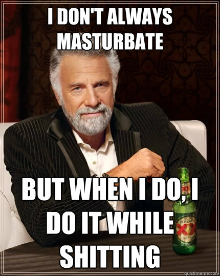 I don't always masturbate But when I do, I do it while shitting  The Most Interesting Man In The World