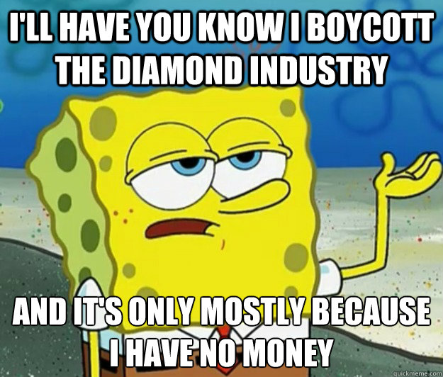 I'll have you know I boycott the diamond industry And it's only mostly because I have no money  Tough Spongebob