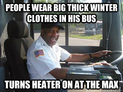 People wear big thick winter clothes in his bus Turns heater on at the max  