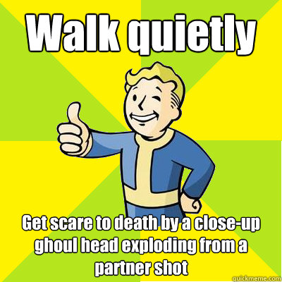 Walk quietly  Get scare to death by a close-up ghoul head exploding from a partner shot - Walk quietly  Get scare to death by a close-up ghoul head exploding from a partner shot  Fallout new vegas