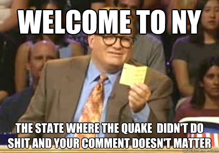 WELCOME TO NY the state where the quake  didn't do shit and your comment doesn't matter  Whose Line