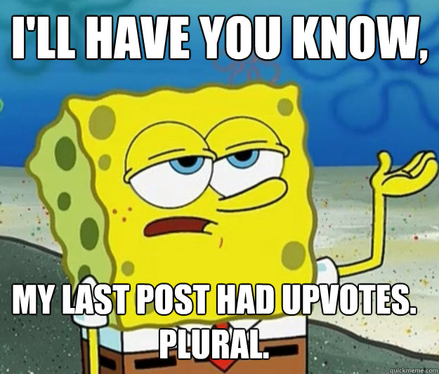 I'll have you know,  my last post had upvotes. plural. - I'll have you know,  my last post had upvotes. plural.  Tough Spongebob