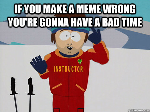 If you make a meme wrong you're gonna have a bad time  - If you make a meme wrong you're gonna have a bad time   Youre gonna have a bad time