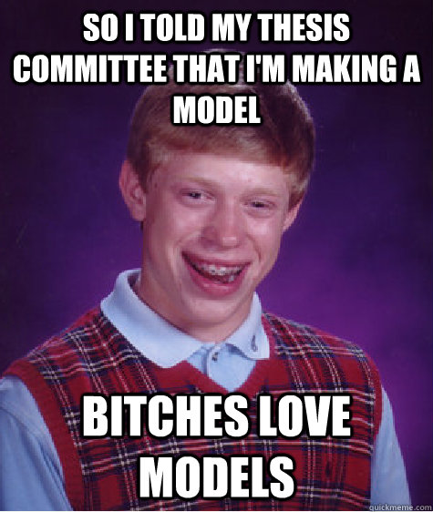 So I told my thesis committee that I'm making a model Bitches love models  Bad Luck Brian