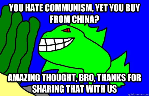 You hate Communism, yet you buy from China? Amazing thought, bro, thanks for sharing that with us  