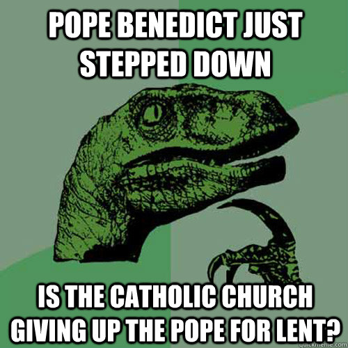 Pope benedict just stepped down is the catholic church giving up the pope for lent? - Pope benedict just stepped down is the catholic church giving up the pope for lent?  Philosoraptor